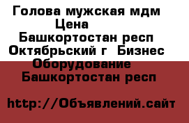 Голова мужская мдм › Цена ­ 100 - Башкортостан респ., Октябрьский г. Бизнес » Оборудование   . Башкортостан респ.